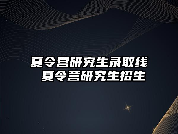 夏令营研究生录取线 夏令营研究生招生