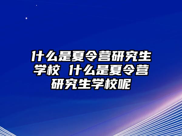 什么是夏令营研究生学校 什么是夏令营研究生学校呢