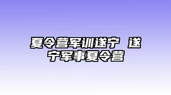 夏令营军训遂宁 遂宁军事夏令营