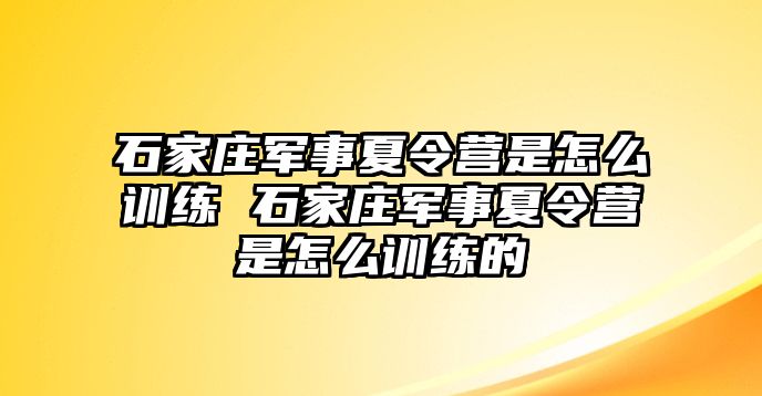 石家庄军事夏令营是怎么训练 石家庄军事夏令营是怎么训练的