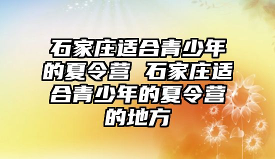 石家庄适合青少年的夏令营 石家庄适合青少年的夏令营的地方