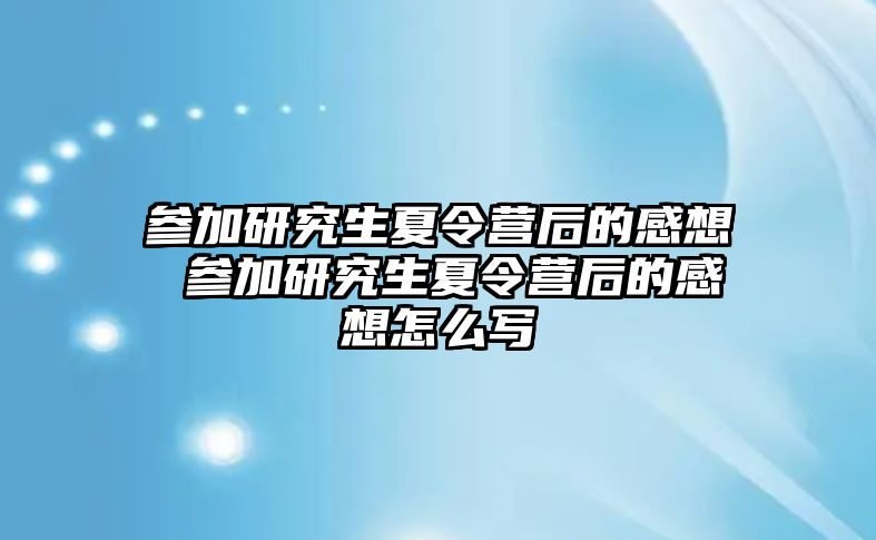 参加研究生夏令营后的感想 参加研究生夏令营后的感想怎么写