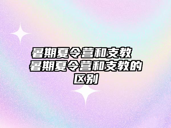 暑期夏令营和支教 暑期夏令营和支教的区别