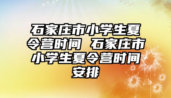 石家庄市小学生夏令营时间 石家庄市小学生夏令营时间安排