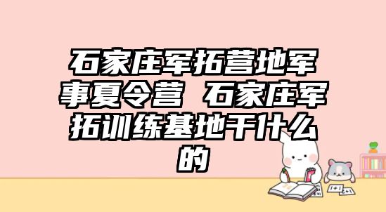 石家庄军拓营地军事夏令营 石家庄军拓训练基地干什么的