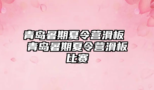 青岛暑期夏令营滑板 青岛暑期夏令营滑板比赛