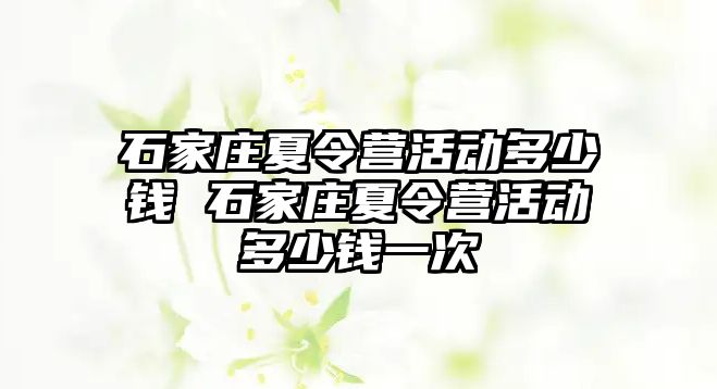 石家庄夏令营活动多少钱 石家庄夏令营活动多少钱一次