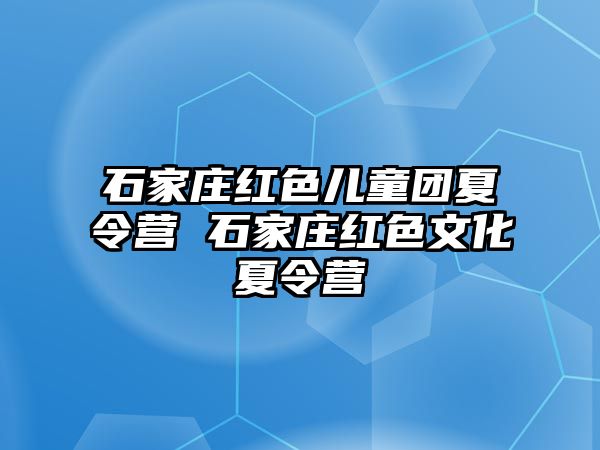 石家庄红色儿童团夏令营 石家庄红色文化夏令营