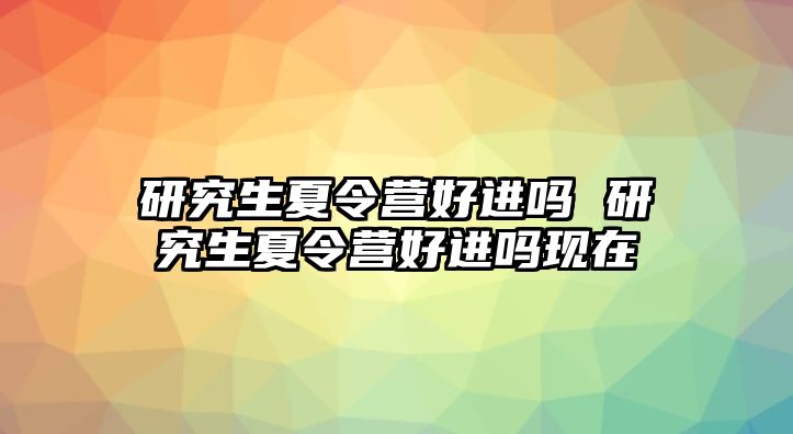 研究生夏令营好进吗 研究生夏令营好进吗现在