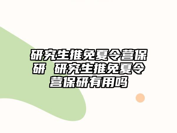 研究生推免夏令营保研 研究生推免夏令营保研有用吗