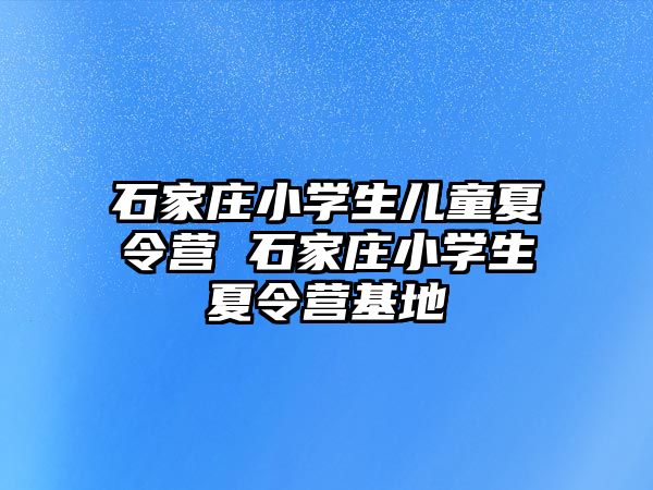 石家庄小学生儿童夏令营 石家庄小学生夏令营基地