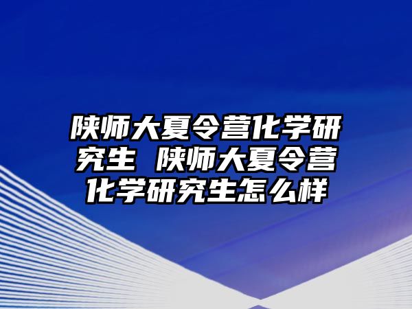 陕师大夏令营化学研究生 陕师大夏令营化学研究生怎么样