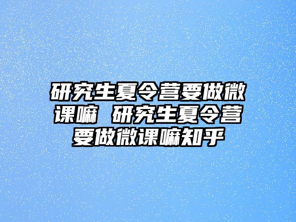 研究生夏令营要做微课嘛 研究生夏令营要做微课嘛知乎