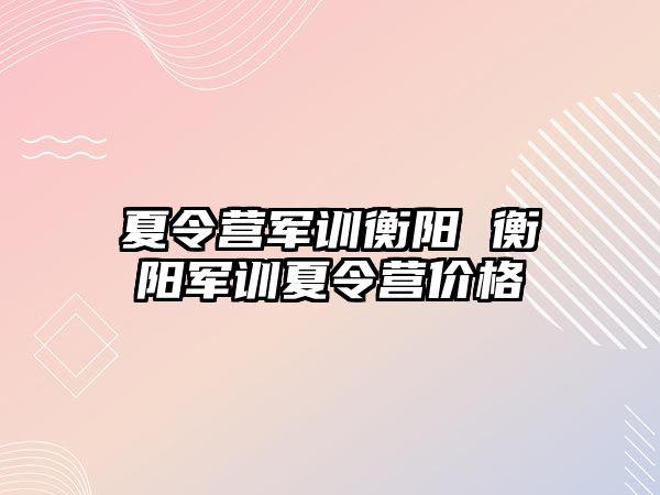 夏令营军训衡阳 衡阳军训夏令营价格