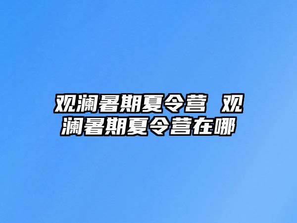 观澜暑期夏令营 观澜暑期夏令营在哪