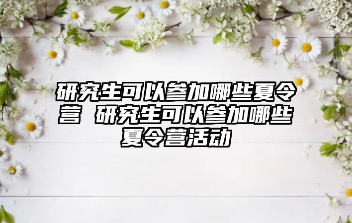 研究生可以参加哪些夏令营 研究生可以参加哪些夏令营活动