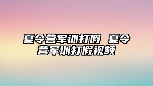 夏令营军训打假 夏令营军训打假视频