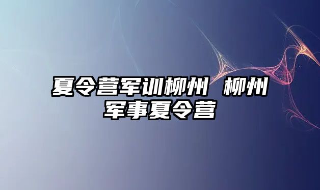 夏令营军训柳州 柳州军事夏令营