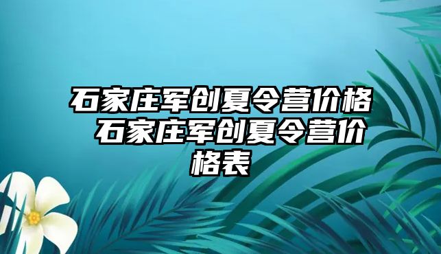 石家庄军创夏令营价格 石家庄军创夏令营价格表