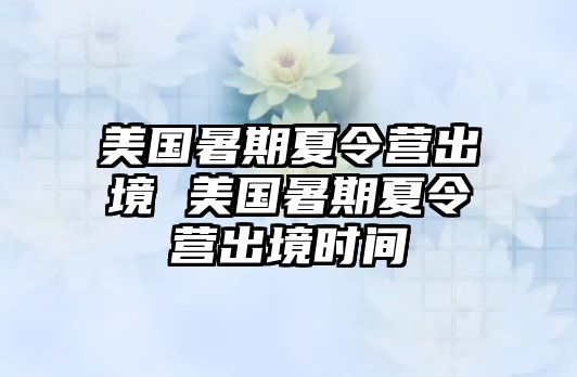 美国暑期夏令营出境 美国暑期夏令营出境时间