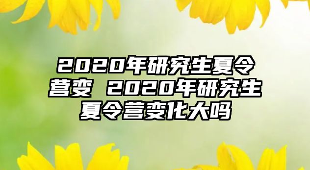 2020年研究生夏令营变 2020年研究生夏令营变化大吗