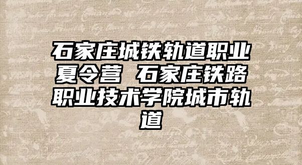 石家庄城铁轨道职业夏令营 石家庄铁路职业技术学院城市轨道