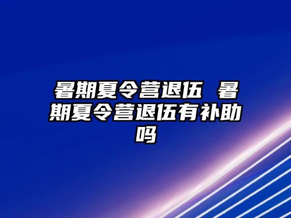 暑期夏令营退伍 暑期夏令营退伍有补助吗