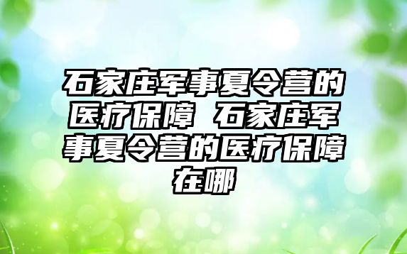 石家庄军事夏令营的医疗保障 石家庄军事夏令营的医疗保障在哪