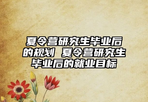 夏令营研究生毕业后的规划 夏令营研究生毕业后的就业目标