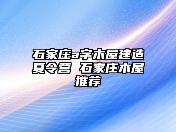 石家庄a字木屋建造夏令营 石家庄木屋推荐