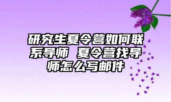 研究生夏令营如何联系导师 夏令营找导师怎么写邮件