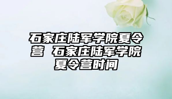 石家庄陆军学院夏令营 石家庄陆军学院夏令营时间