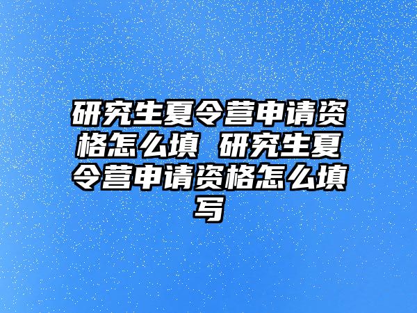 研究生夏令营申请资格怎么填 研究生夏令营申请资格怎么填写