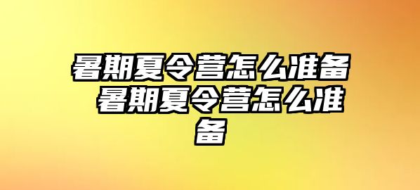 暑期夏令营怎么准备 暑期夏令营怎么准备