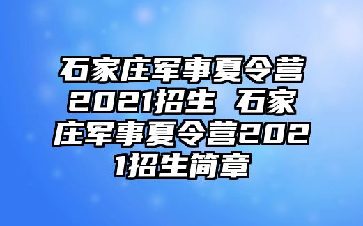 石家庄军事夏令营2021招生 石家庄军事夏令营2021招生简章