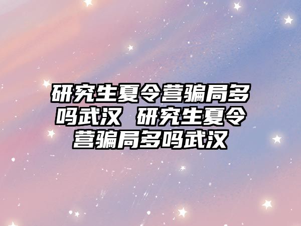 研究生夏令营骗局多吗武汉 研究生夏令营骗局多吗武汉