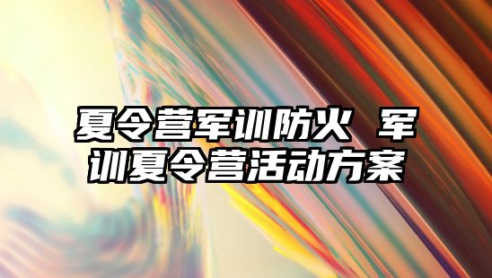 夏令营军训防火 军训夏令营活动方案