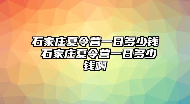 石家庄夏令营一日多少钱 石家庄夏令营一日多少钱啊