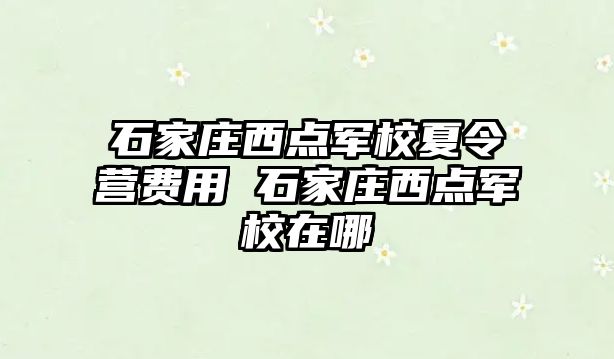 石家庄西点军校夏令营费用 石家庄西点军校在哪