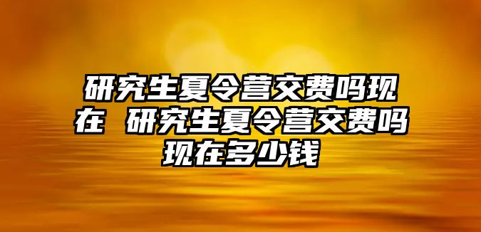 研究生夏令营交费吗现在 研究生夏令营交费吗现在多少钱