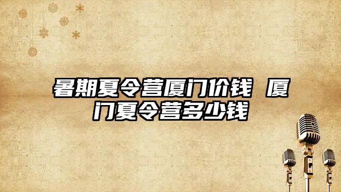 暑期夏令营厦门价钱 厦门夏令营多少钱