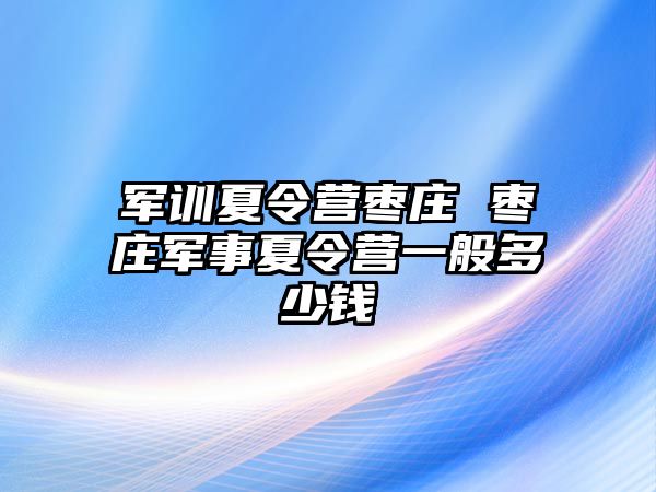 军训夏令营枣庄 枣庄军事夏令营一般多少钱