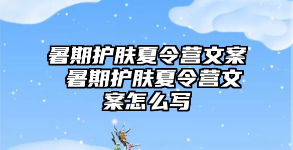 暑期护肤夏令营文案 暑期护肤夏令营文案怎么写