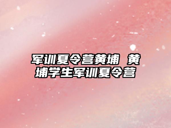 军训夏令营黄埔 黄埔学生军训夏令营