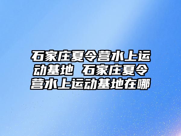 石家庄夏令营水上运动基地 石家庄夏令营水上运动基地在哪