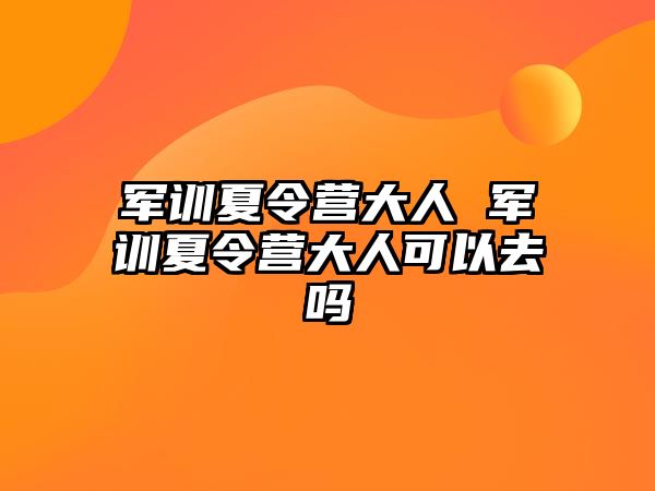 军训夏令营大人 军训夏令营大人可以去吗