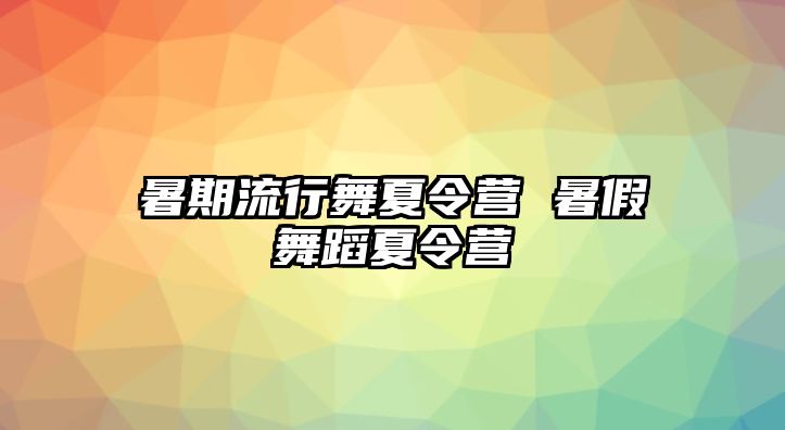 暑期流行舞夏令营 暑假舞蹈夏令营