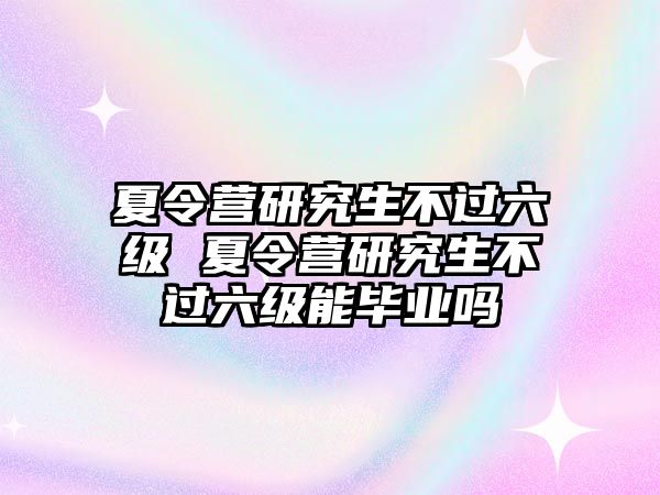 夏令营研究生不过六级 夏令营研究生不过六级能毕业吗