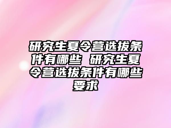 研究生夏令营选拔条件有哪些 研究生夏令营选拔条件有哪些要求