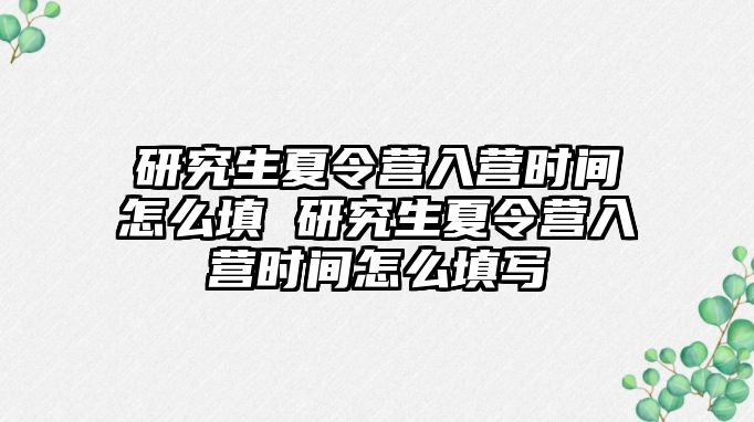 研究生夏令营入营时间怎么填 研究生夏令营入营时间怎么填写